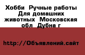 Хобби. Ручные работы Для домашних животных. Московская обл.,Дубна г.